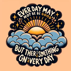 Every day may not be good but there is something good in every day.